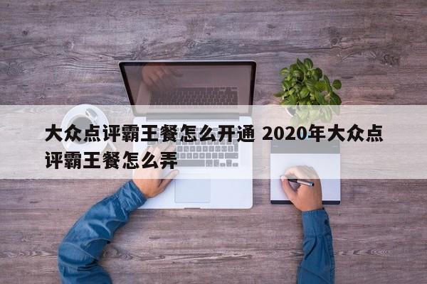 大众点评霸王餐怎么开通 2020年大众点评霸王餐怎么弄-第1张图片-懂团帝