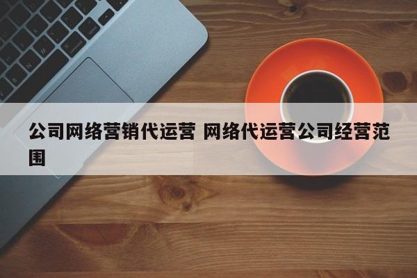 公司网络营销代运营 网络代运营公司经营范围-第1张图片-懂团帝