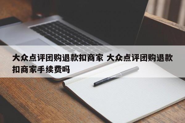 大众点评团购退款扣商家 大众点评团购退款扣商家手续费吗-第1张图片-懂团帝