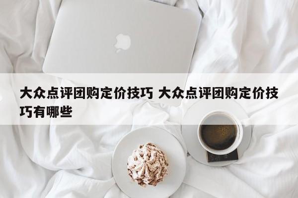 大众点评团购定价技巧 大众点评团购定价技巧有哪些-第1张图片-懂团帝