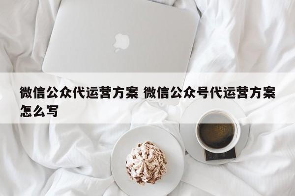 微信公众代运营方案 微信公众号代运营方案怎么写-第1张图片-懂团帝