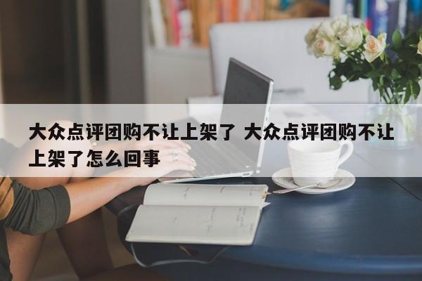 大众点评团购不让上架了 大众点评团购不让上架了怎么回事-第1张图片-懂团帝