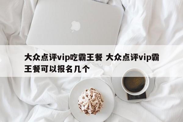 大众点评vip吃霸王餐 大众点评vip霸王餐可以报名几个-第1张图片-懂团帝