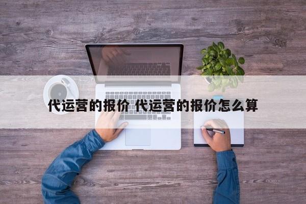 代运营的报价 代运营的报价怎么算-第1张图片-懂团帝