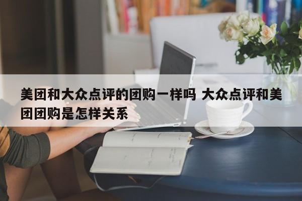 美团和大众点评的团购一样吗 大众点评和美团团购是怎样关系-第1张图片-懂团帝