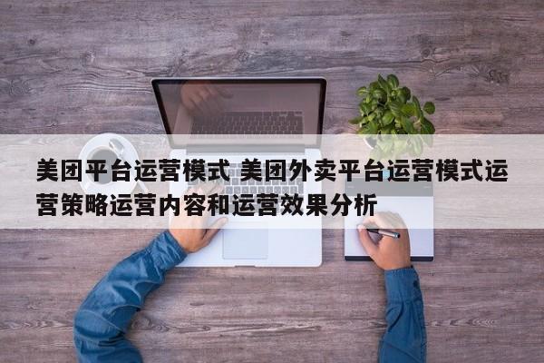 美团平台运营模式 美团外卖平台运营模式运营策略运营内容和运营效果分析-第1张图片-懂团帝