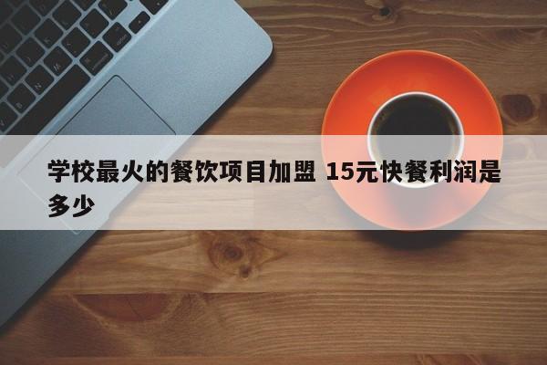 学校最火的餐饮项目加盟 15元快餐利润是多少-第1张图片-懂团帝