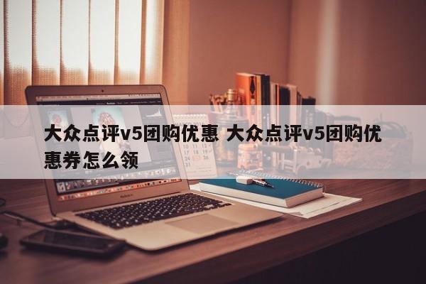 大众点评v5团购优惠 大众点评v5团购优惠券怎么领-第1张图片-懂团帝