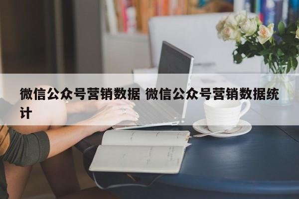 微信公众号营销数据 微信公众号营销数据统计-第1张图片-懂团帝