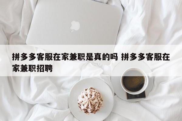 拼多多客服在家兼职是真的吗 拼多多客服在家兼职招聘-第1张图片-懂团帝