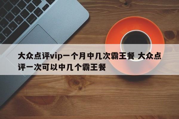 大众点评vip一个月中几次霸王餐 大众点评一次可以中几个霸王餐-第1张图片-懂团帝