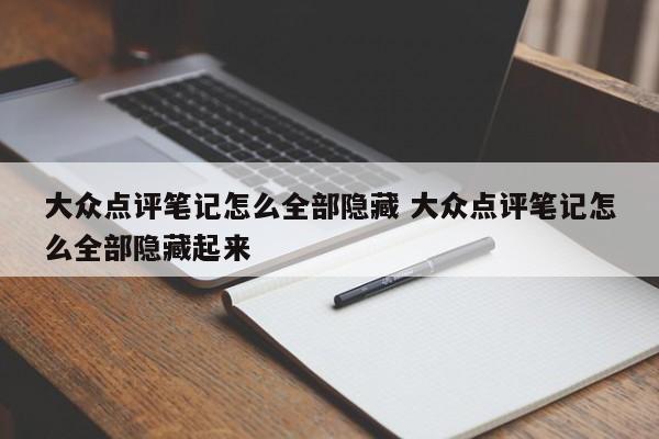 大众点评笔记怎么全部隐藏 大众点评笔记怎么全部隐藏起来-第1张图片-懂团帝