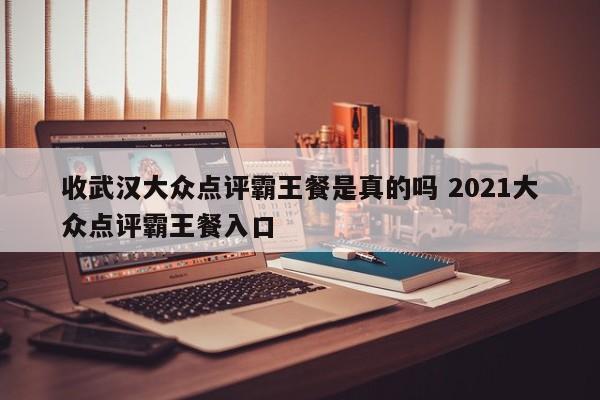 收武汉大众点评霸王餐是真的吗 2021大众点评霸王餐入口-第1张图片-懂团帝