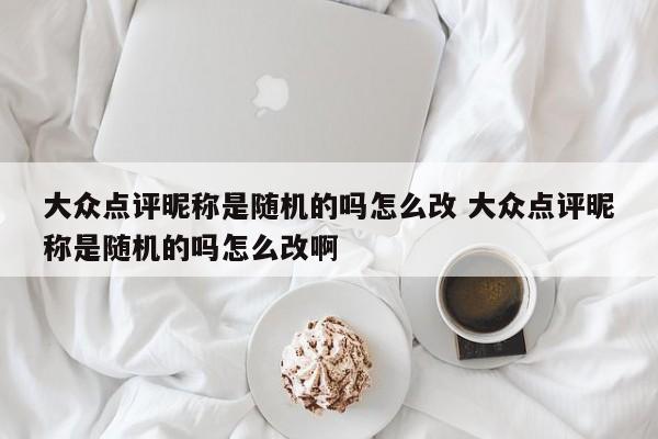 大众点评昵称是随机的吗怎么改 大众点评昵称是随机的吗怎么改啊-第1张图片-懂团帝