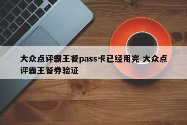 大众点评霸王餐pass卡已经用完 大众点评霸王餐券验证-第1张图片-懂团帝