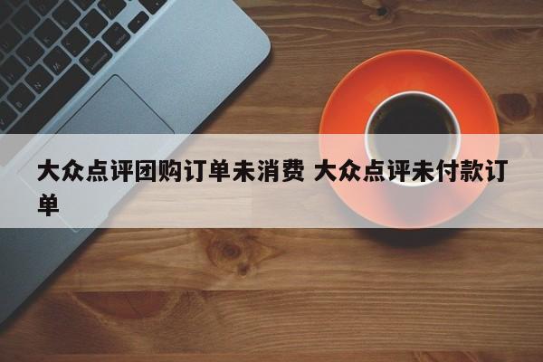 大众点评团购订单未消费 大众点评未付款订单-第1张图片-懂团帝