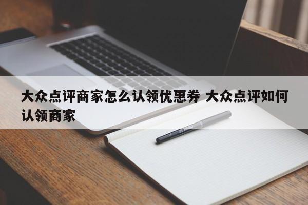 大众点评商家怎么认领优惠券 大众点评如何认领商家-第1张图片-懂团帝