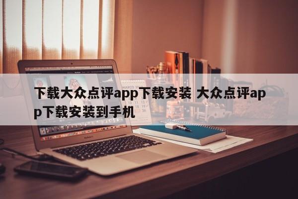 下载大众点评app下载安装 大众点评app下载安装到手机-第1张图片-懂团帝