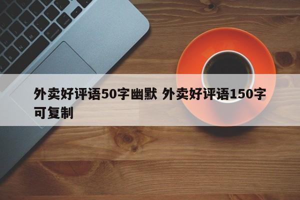 外卖好评语50字幽默 外卖好评语150字可复制-第1张图片-懂团帝