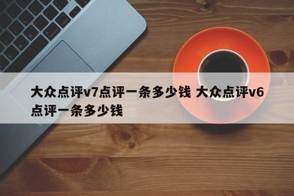 大众点评v7点评一条多少钱 大众点评v6点评一条多少钱-第1张图片-懂团帝