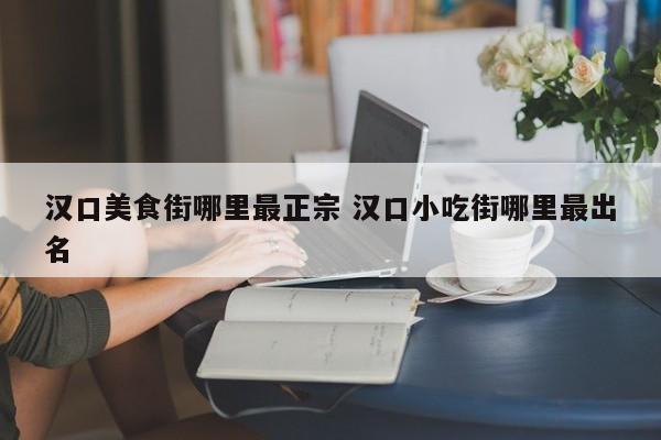 汉口美食街哪里最正宗 汉口小吃街哪里最出名-第1张图片-懂团帝