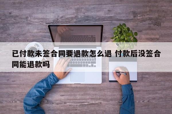 已付款未签合同要退款怎么退 付款后没签合同能退款吗-第1张图片-懂团帝