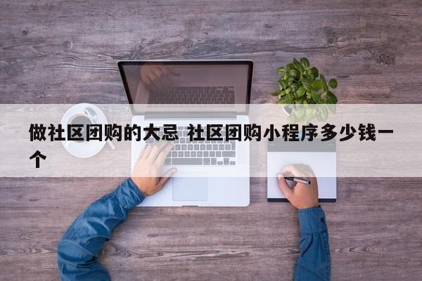 做社区团购的大忌 社区团购小程序多少钱一个-第1张图片-懂团帝