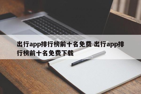 出行app排行榜前十名免费 出行app排行榜前十名免费下载-第1张图片-懂团帝