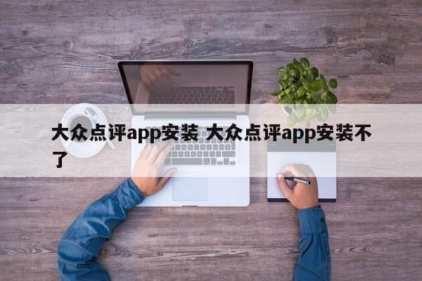 大众点评app安装 大众点评app安装不了-第1张图片-懂团帝