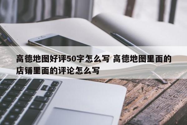 高德地图好评50字怎么写 高德地图里面的店铺里面的评论怎么写-第1张图片-懂团帝