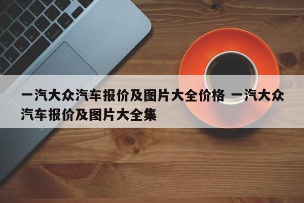 一汽大众汽车报价及图片大全价格 一汽大众汽车报价及图片大全集-第1张图片-懂团帝