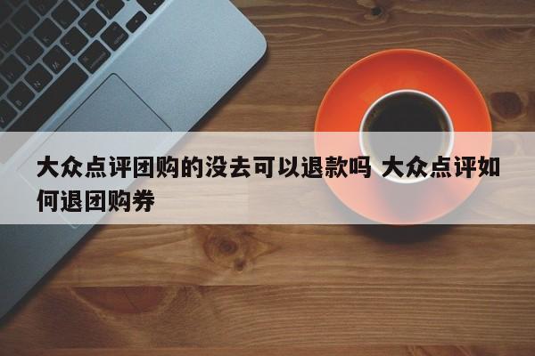 大众点评团购的没去可以退款吗 大众点评如何退团购券-第1张图片-懂团帝