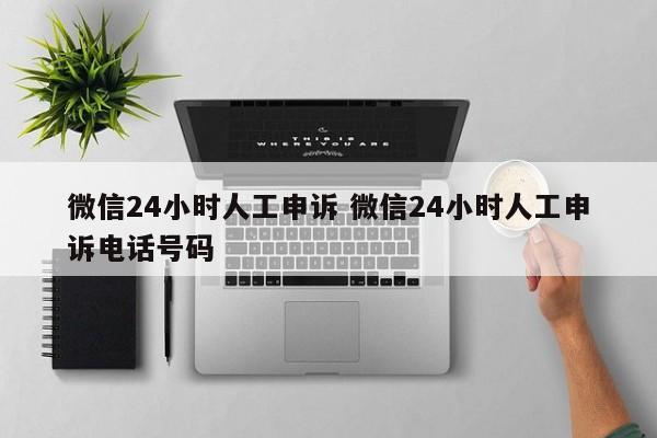 微信24小时人工申诉 微信24小时人工申诉电话号码-第1张图片-懂团帝