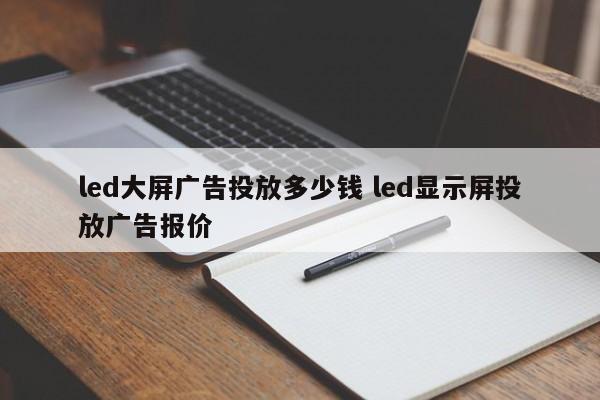 led大屏广告投放多少钱 led显示屏投放广告报价-第1张图片-懂团帝