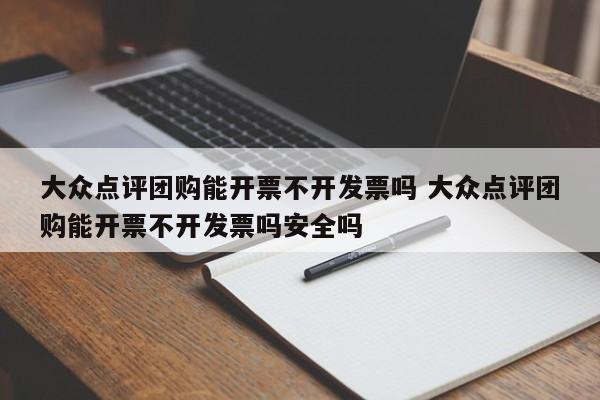 大众点评团购能开票不开发票吗 大众点评团购能开票不开发票吗安全吗-第1张图片-懂团帝