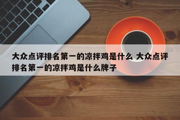 大众点评排名第一的凉拌鸡是什么 大众点评排名第一的凉拌鸡是什么牌子-第1张图片-懂团帝