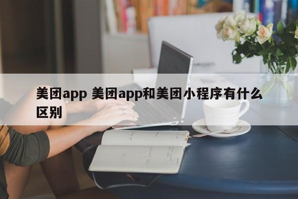 美团app 美团app和美团小程序有什么区别-第1张图片-懂团帝