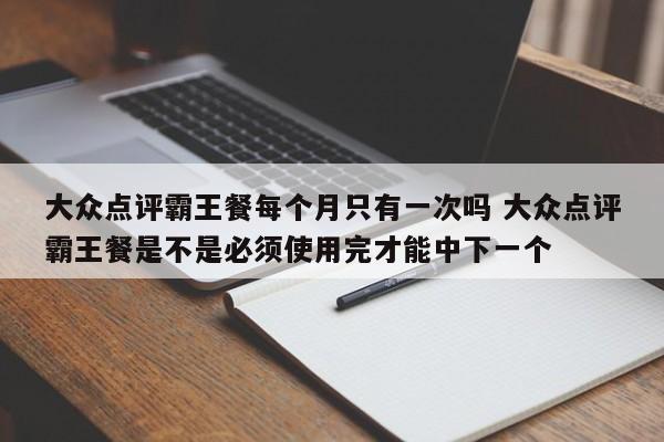 大众点评霸王餐每个月只有一次吗 大众点评霸王餐是不是必须使用完才能中下一个-第1张图片-懂团帝