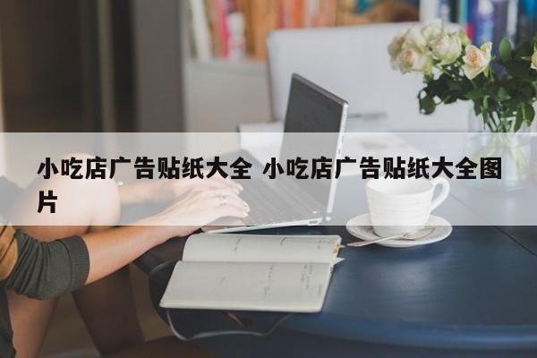 小吃店广告贴纸大全 小吃店广告贴纸大全图片-第1张图片-懂团帝