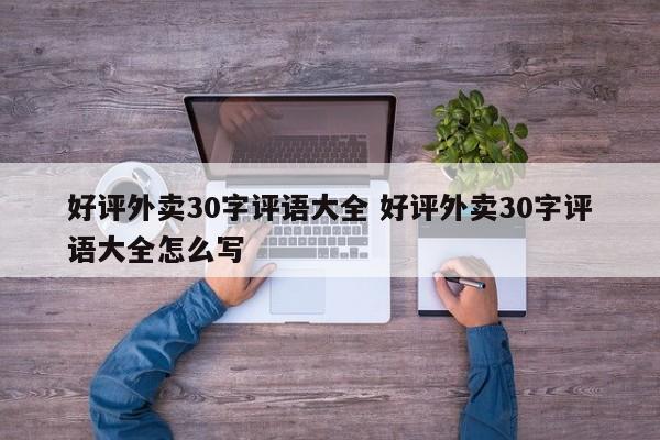 好评外卖30字评语大全 好评外卖30字评语大全怎么写-第1张图片-懂团帝