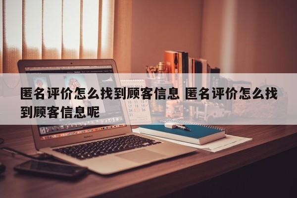 匿名评价怎么找到顾客信息 匿名评价怎么找到顾客信息呢-第1张图片-懂团帝