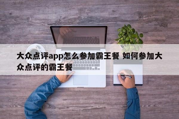 大众点评app怎么参加霸王餐 如何参加大众点评的霸王餐-第1张图片-懂团帝