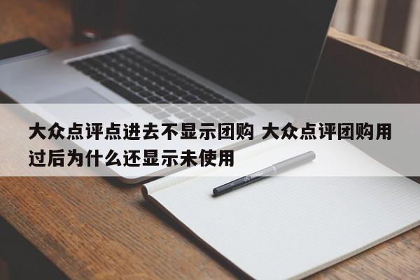 大众点评点进去不显示团购 大众点评团购用过后为什么还显示未使用-第1张图片-懂团帝