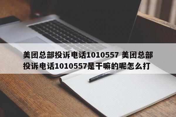 美团总部投诉电话1010557 美团总部投诉电话1010557是干嘛的呢怎么打-第1张图片-懂团帝