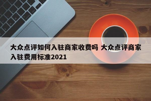 大众点评如何入驻商家收费吗 大众点评商家入驻费用标准2021-第1张图片-懂团帝