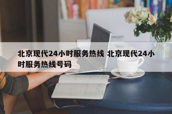 北京现代24小时服务热线 北京现代24小时服务热线号码-第1张图片-懂团帝