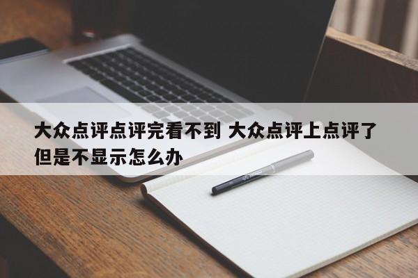 大众点评点评完看不到 大众点评上点评了 但是不显示怎么办-第1张图片-懂团帝