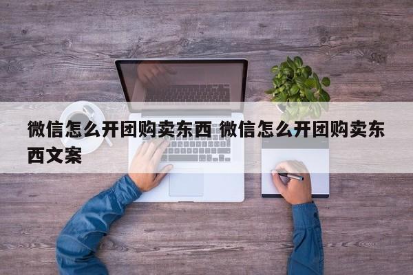 微信怎么开团购卖东西 微信怎么开团购卖东西文案-第1张图片-懂团帝