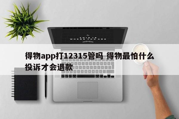 得物app打12315管吗 得物最怕什么投诉才会退款-第1张图片-懂团帝