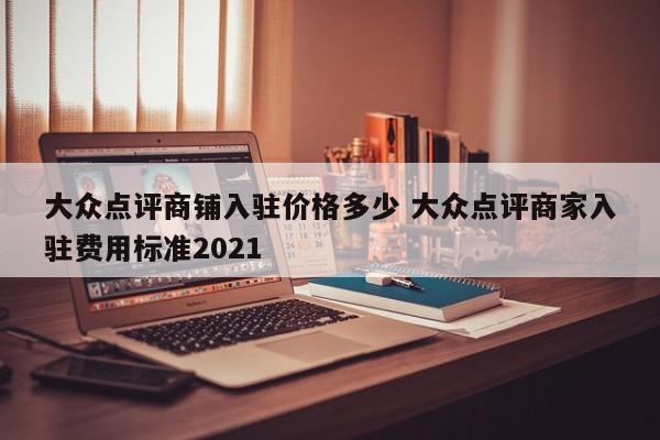 大众点评商铺入驻价格多少 大众点评商家入驻费用标准2021-第1张图片-懂团帝